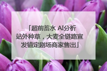 超前蓄水 AI分析 站外种草，大麦全链路宣发锚定剧场商家售出