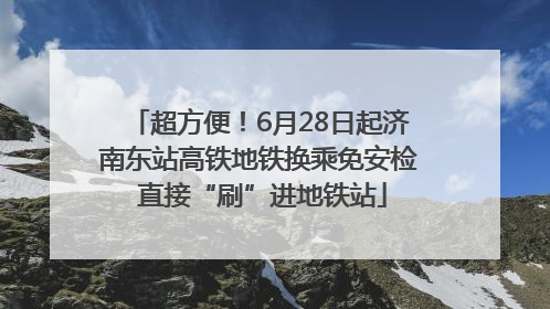 超方便！6月28日起济南东站高铁地铁换乘免安检 直接“刷”进地铁站
