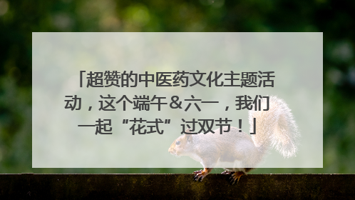 超赞的中医药文化主题活动，这个端午＆六一，我们一起“花式”过双节！