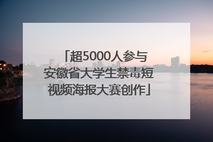 超5000人参与安徽省大学生禁毒短视频海报大赛创作