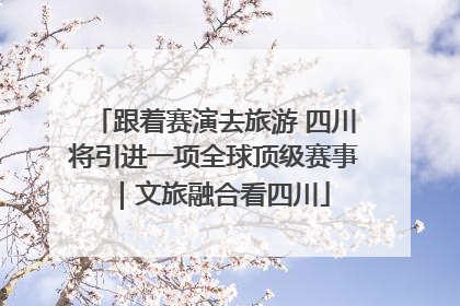 跟着赛演去旅游 四川将引进一项全球顶级赛事｜文旅融合看四川
