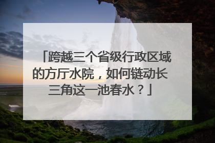 跨越三个省级行政区域的方厅水院，如何链动长三角这一池春水？