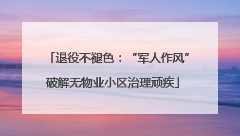 退役不褪色：“军人作风”破解无物业小区治理顽疾