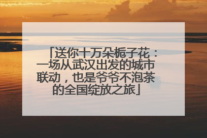 送你十万朵栀子花：一场从武汉出发的城市联动，也是爷爷不泡茶的全国绽放之旅