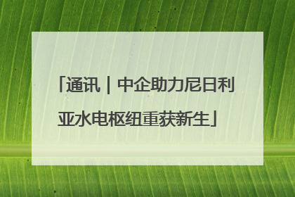 通讯｜中企助力尼日利亚水电枢纽重获新生