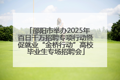 邵阳市举办2025年百日千万招聘专项行动暨促就业“金桥行动”高校毕业生专场招聘会