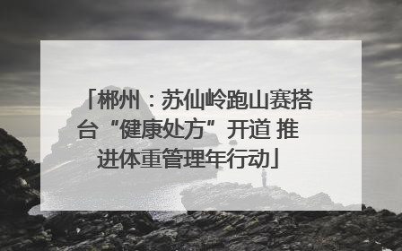 郴州：苏仙岭跑山赛搭台“健康处方”开道 推进体重管理年行动