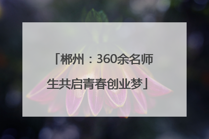 郴州：360余名师生共启青春创业梦