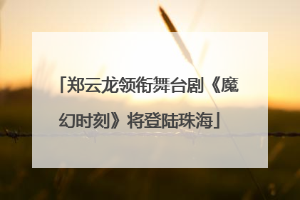 郑云龙领衔舞台剧《魔幻时刻》将登陆珠海