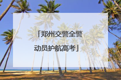 郑州交警全警动员护航高考