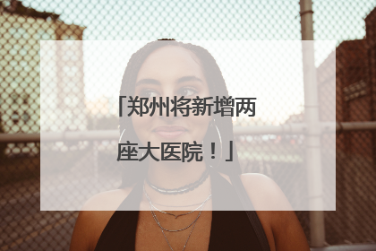 郑州将新增两座大医院！