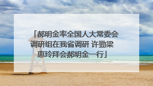 郝明金率全国人大常委会调研组在我省调研 许勤梁惠玲拜会郝明金一行