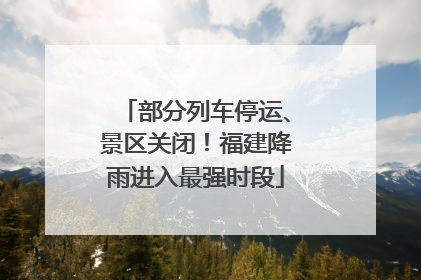 部分列车停运、景区关闭！福建降雨进入最强时段