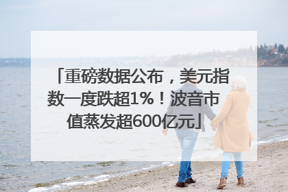 重磅数据公布，美元指数一度跌超1%！波音市值蒸发超600亿元
