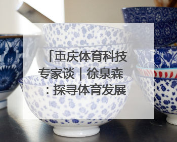 重庆体育科技专家谈｜徐泉森：探寻体育发展新动能