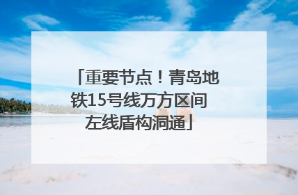 重要节点！青岛地铁15号线万方区间左线盾构洞通