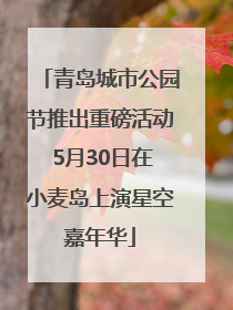 青岛城市公园节推出重磅活动 5月30日在小麦岛上演星空嘉年华