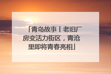 青岛故事丨老旧厂房变活力街区，青沧里即将青春亮相