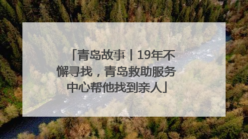 青岛故事丨19年不懈寻找，青岛救助服务中心帮他找到亲人