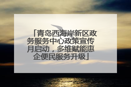 青岛西海岸新区政务服务中心政策宣传月启动，多维赋能惠企便民服务升级