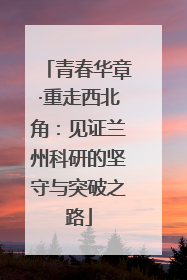青春华章·重走西北角：见证兰州科研的坚守与突破之路