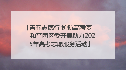青春志愿行 护航高考梦——和平团区委开展助力2025年高考志愿服务活动
