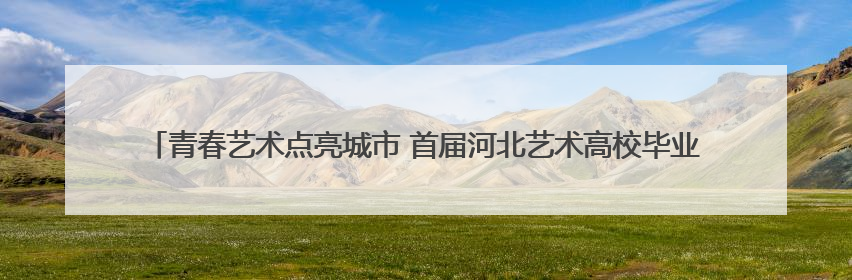 青春艺术点亮城市 首届河北艺术高校毕业作品联展在新汇文·文化创意体验中心开幕
