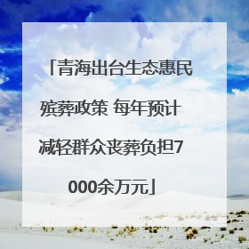 青海出台生态惠民殡葬政策 每年预计减轻群众丧葬负担7000余万元