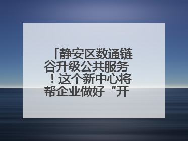 静安区数通链谷升级公共服务！这个新中心将帮企业做好“开门四件事”