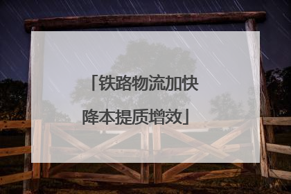 铁路物流加快降本提质增效