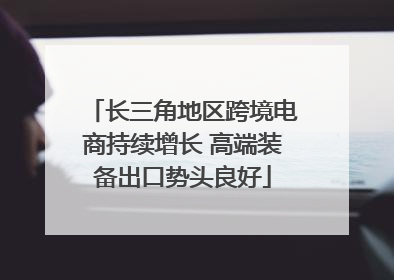 长三角地区跨境电商持续增长 高端装备出口势头良好