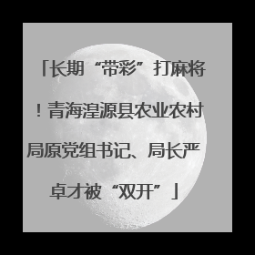 长期“带彩”打麻将！青海湟源县农业农村局原党组书记、局长严卓才被“双开”