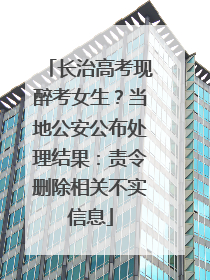 长治高考现醉考女生？当地公安公布处理结果：责令删除相关不实信息