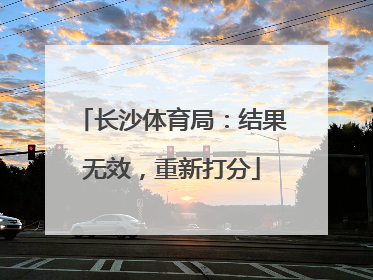 长沙体育局：结果无效，重新打分