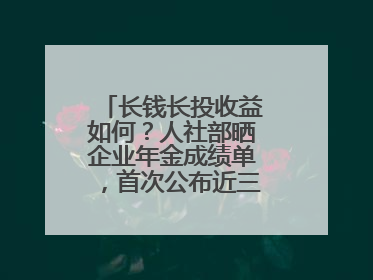 长钱长投收益如何？人社部晒企业年金成绩单，首次公布近三年累计收益率
