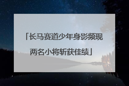 长马赛道少年身影频现 两名小将斩获佳绩