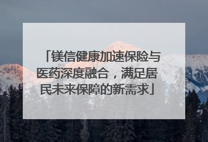 镁信健康加速保险与医药深度融合，满足居民未来保障的新需求