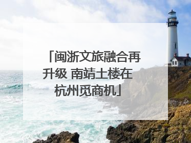闽浙文旅融合再升级 南靖土楼在杭州觅商机