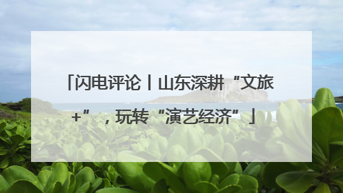 闪电评论丨山东深耕“文旅+”，玩转“演艺经济”