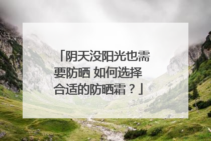 阴天没阳光也需要防晒 如何选择合适的防晒霜？