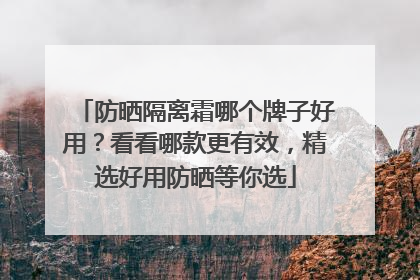 防晒隔离霜哪个牌子好用？看看哪款更有效，精选好用防晒等你选