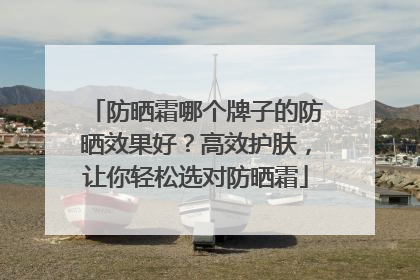 防晒霜哪个牌子的防晒效果好？高效护肤，让你轻松选对防晒霜
