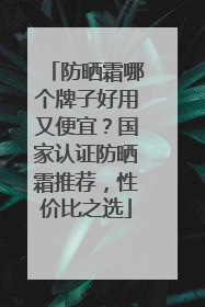 防晒霜哪个牌子好用又便宜？国家认证防晒霜推荐，性价比之选