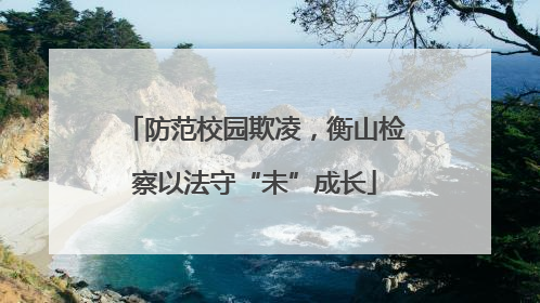 防范校园欺凌，衡山检察以法守“未”成长