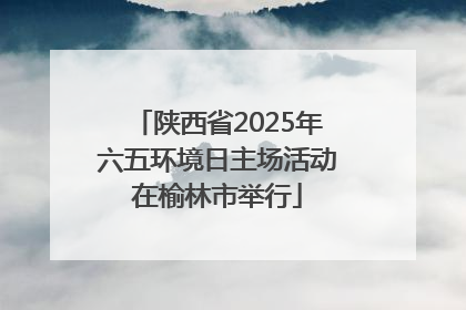 陕西省2025年六五环境日主场活动在榆林市举行