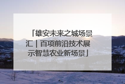 雄安未来之城场景汇｜百项前沿技术展示智慧农业新场景