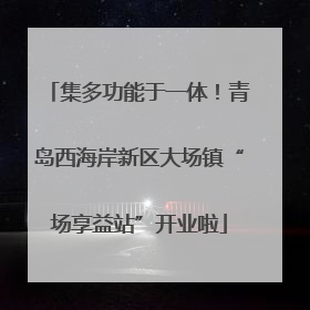 集多功能于一体！青岛西海岸新区大场镇“场享益站”开业啦