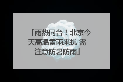 雨热同台！北京今天高温雷雨来扰 需注意防暑防雨