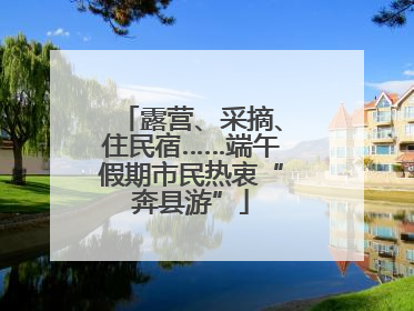 露营、采摘、住民宿……端午假期市民热衷“奔县游”