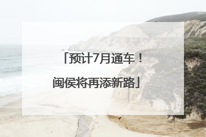 预计7月通车！闽侯将再添新路